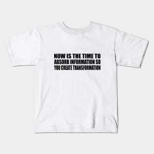 Now is the time to absorb information so you create transformation Kids T-Shirt
